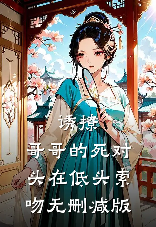 诱撩，哥哥的死对头在低头索吻无删减版