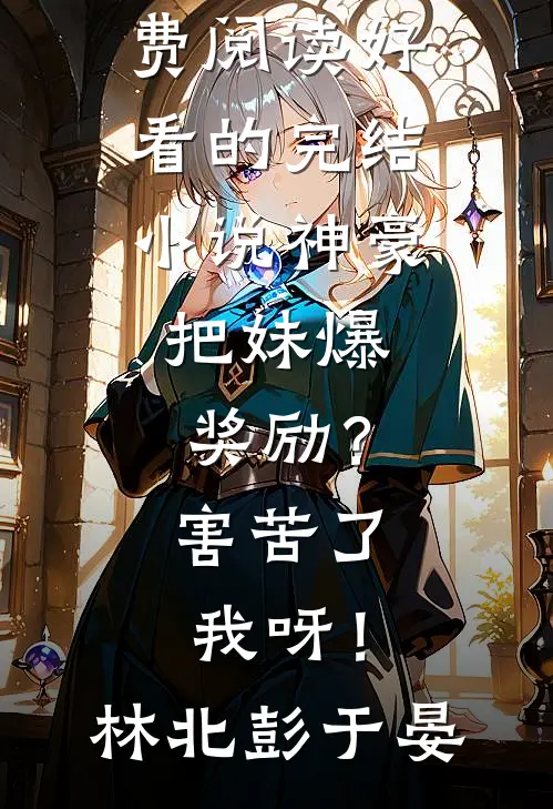 神豪：把妹爆奖励？害苦了我呀！林北彭于晏小说全文免费阅读_好看的完结小说神豪：把妹爆奖励？害苦了我呀！(林北彭于晏)