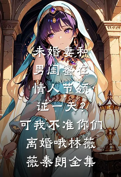 未婚妻和男闺蜜在情人节领证一天？可我不准你们离婚哦林薇薇秦朗全集