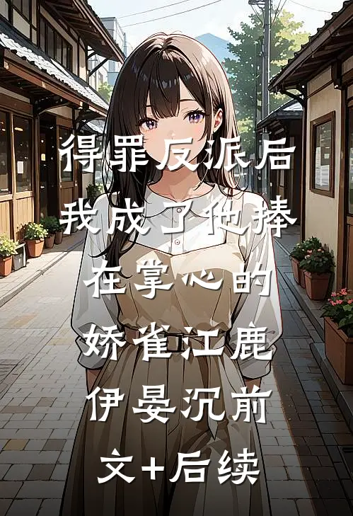 得罪反派后，我成了他捧在掌心的娇雀江鹿伊晏沉前文+后续