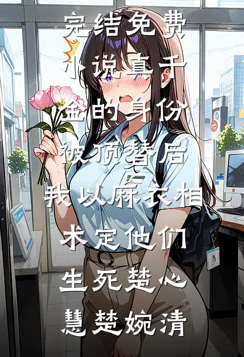 真千金的身份被顶替后，我以麻衣相术定他们生死楚心慧楚婉清完整版免费小说_完结免费小说真千金的身份被顶替后，我以麻衣相术定他们生死(楚心慧楚婉清)