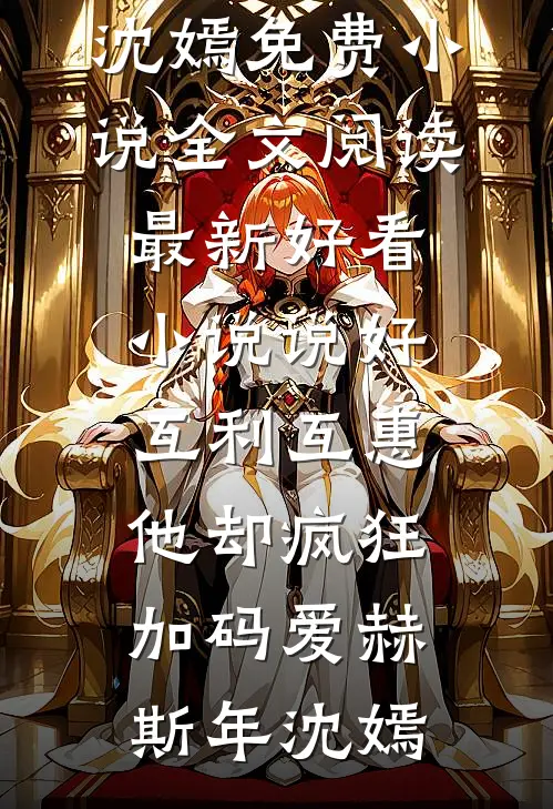 说好互利互惠，他却疯狂加码爱赫斯年沈嫣免费小说全文阅读_最新好看小说说好互利互惠，他却疯狂加码爱(赫斯年沈嫣)
