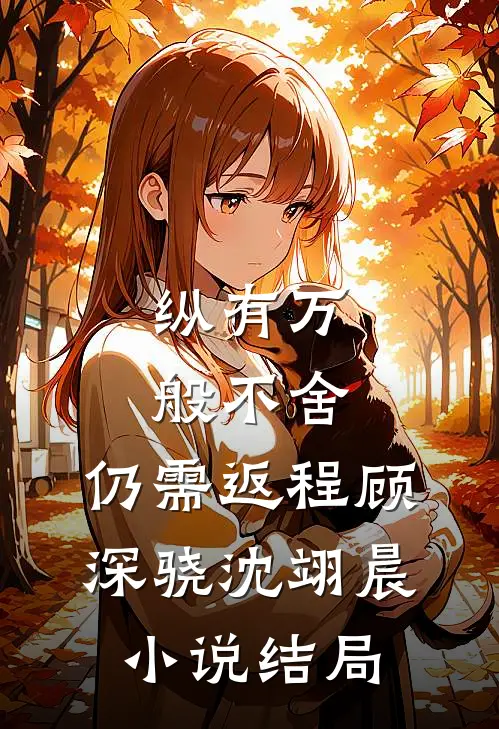 纵有万般不舍，仍需返程顾深骁沈翊晨小说结局