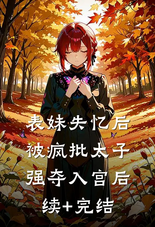 表妹失忆后，被疯批太子强夺入宫后续+完结
