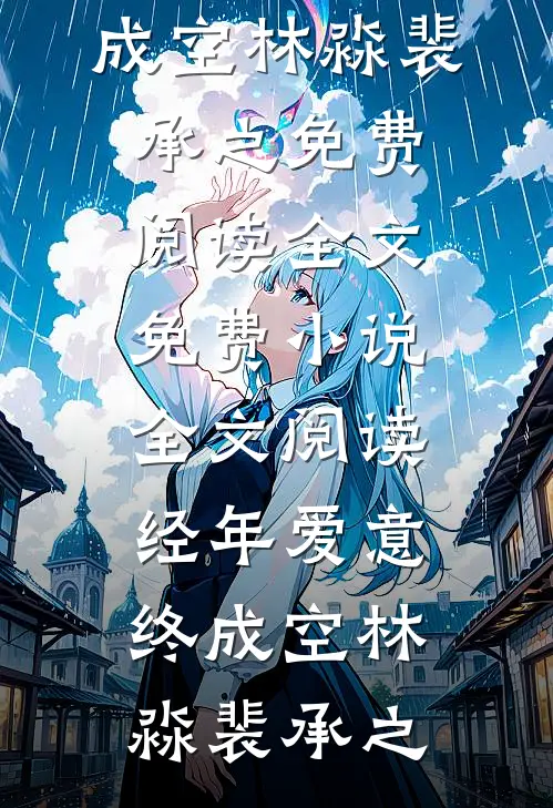 经年爱意终成空(林淼裴承之)免费阅读全文_免费小说全文阅读经年爱意终成空林淼裴承之