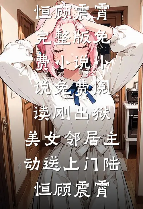 刚出狱，美女邻居主动送上门陆恒顾震霄完整版免费小说_小说免费阅读刚出狱，美女邻居主动送上门陆恒顾震霄