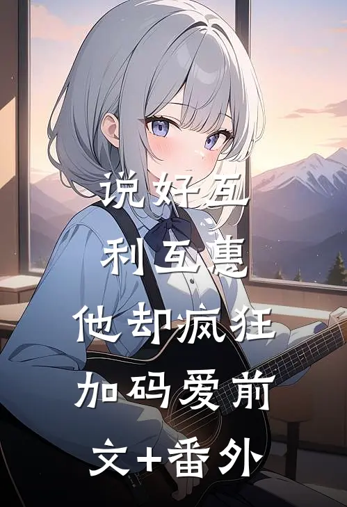 说好互利互惠，他却疯狂加码爱前文+番外