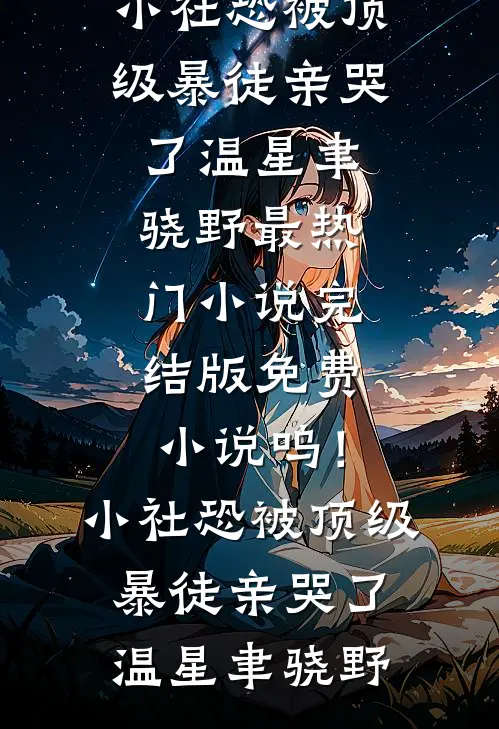 呜！小社恐被顶级暴徒亲哭了温星聿骁野最热门小说_完结版免费小说呜！小社恐被顶级暴徒亲哭了温星聿骁野