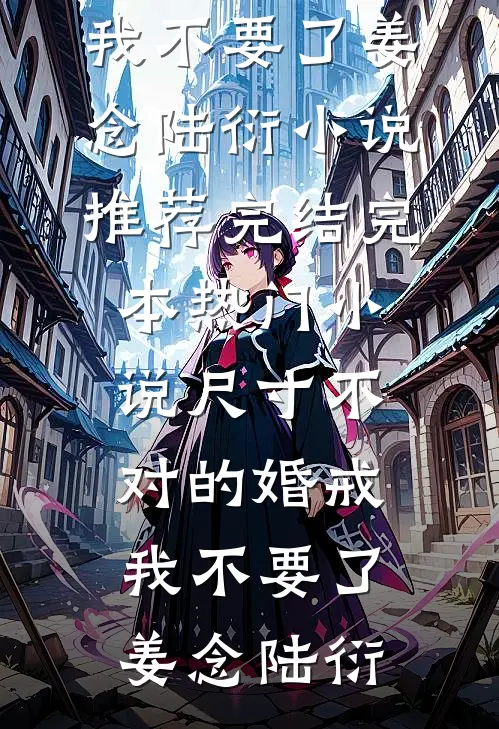 尺寸不对的婚戒，我不要了(姜念陆衍)小说推荐完结_完本热门小说尺寸不对的婚戒，我不要了(姜念陆衍)