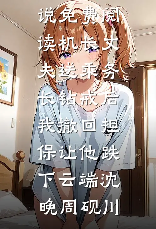 机长丈夫送乘务长钻戒后，我撤回担保让他跌下云端沈晚周砚川最新完结小说推荐_无弹窗小说免费阅读机长丈夫送乘务长钻戒后，我撤回担保让他跌下云端沈晚周砚川