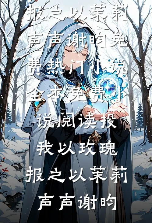 投我以玫瑰，报之以茉莉(声声谢昀)免费热门小说_全本免费小说阅读投我以玫瑰，报之以茉莉(声声谢昀)