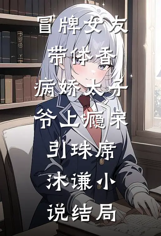 冒牌女友带体香，病娇太子爷上瘾宋引珠席沐谦小说结局