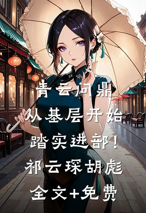 青云问鼎：从基层开始踏实进部！祁云琛胡彪全文+免费