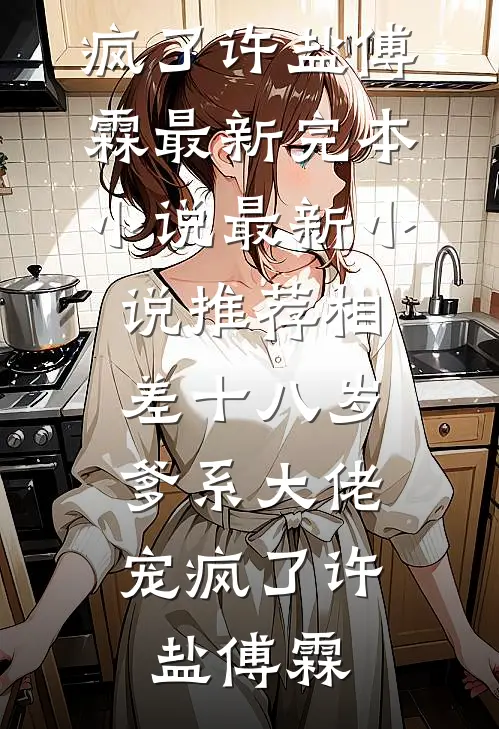 相差十八岁，爹系大佬宠疯了(许盐傅霖)最新完本小说_最新小说推荐相差十八岁，爹系大佬宠疯了(许盐傅霖)