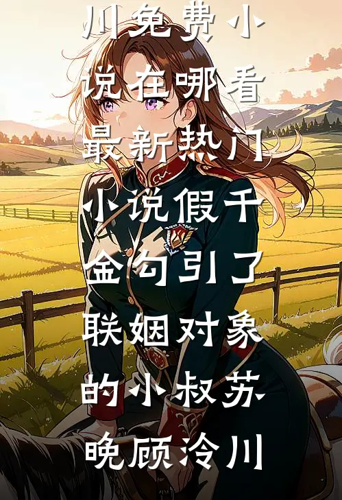 假千金勾引了联姻对象的小叔(苏晚顾泠川)免费小说在哪看_最新热门小说假千金勾引了联姻对象的小叔(苏晚顾泠川)