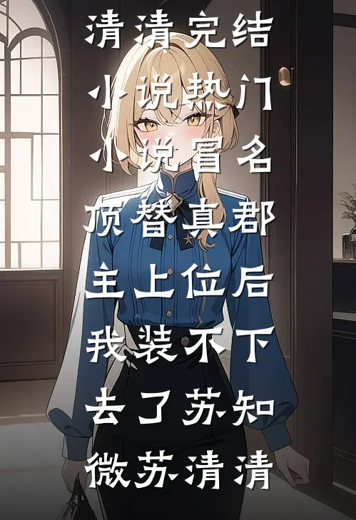 冒名顶替真郡主上位后，我装不下去了(苏知微苏清清)完结小说_热门小说冒名顶替真郡主上位后，我装不下去了苏知微苏清清