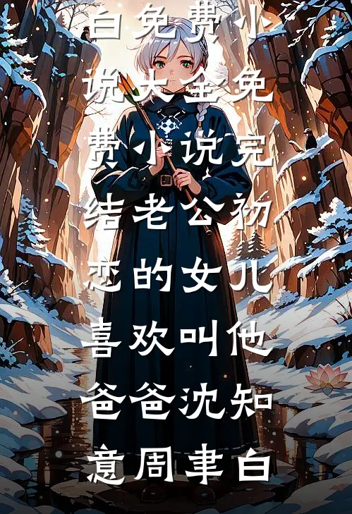 老公初恋的女儿喜欢叫他爸爸沈知意周聿白免费小说大全_免费小说完结老公初恋的女儿喜欢叫他爸爸(沈知意周聿白)