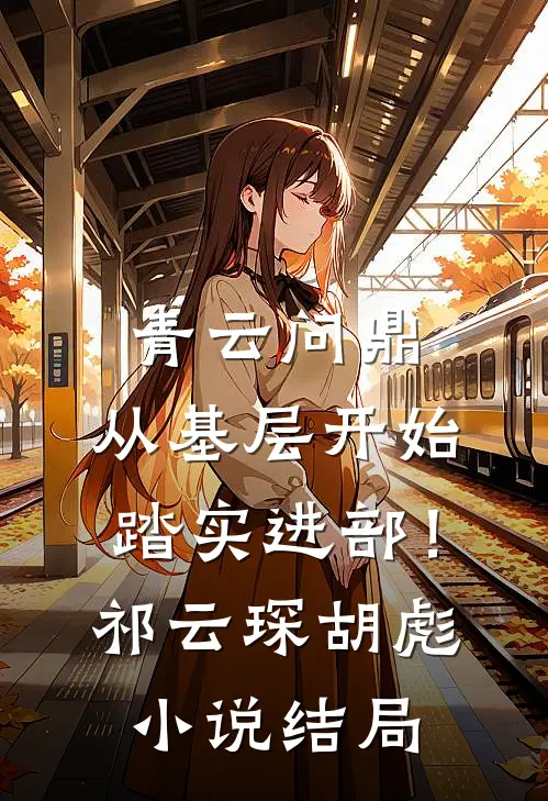 青云问鼎：从基层开始踏实进部！祁云琛胡彪小说结局