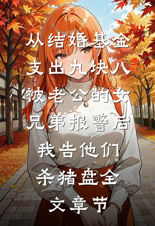 从结婚基金支出九块八被老公的女兄弟报警后，我告他们杀猪盘全文章节