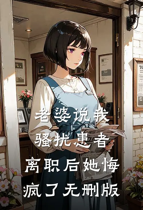 老婆说我骚扰患者，离职后她悔疯了无删版