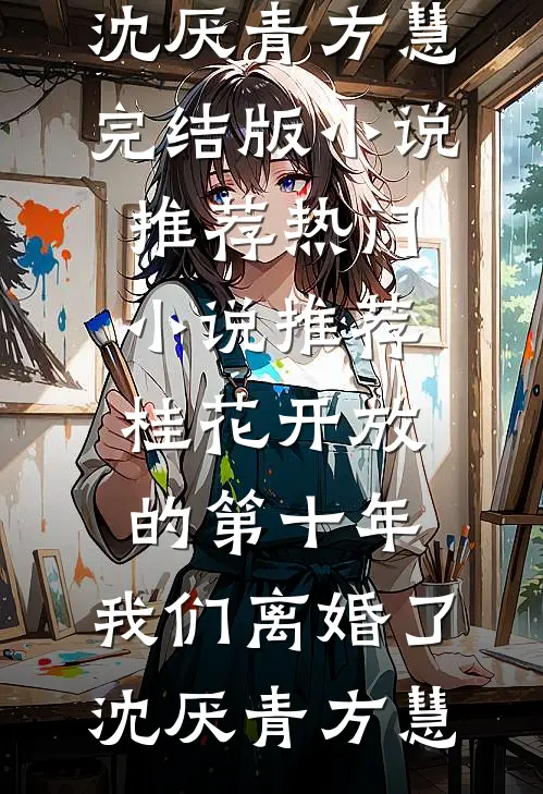 桂花开放的第十年，我们离婚了沈厌青方慧完结版小说推荐_热门小说推荐桂花开放的第十年，我们离婚了沈厌青方慧