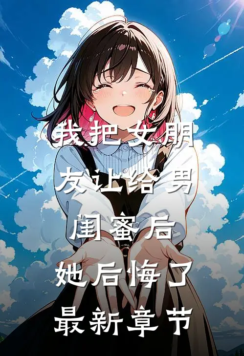 我把女朋友让给男闺蜜后，她后悔了最新章节