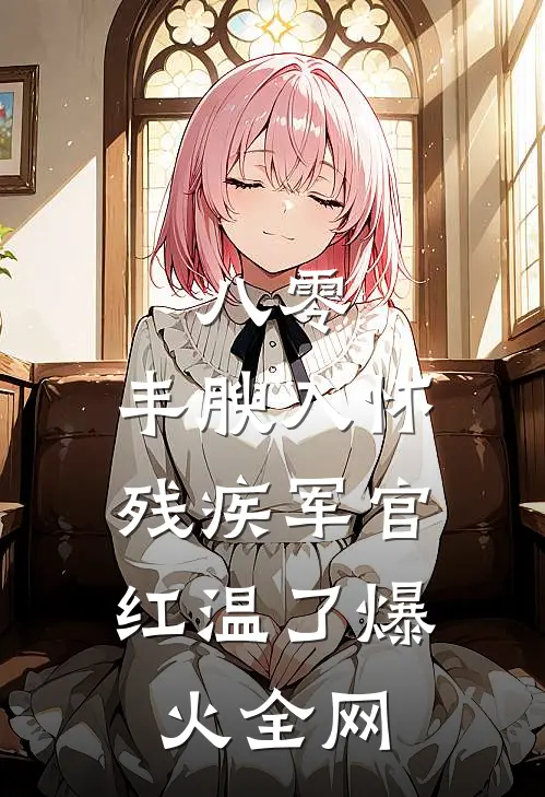 八零：丰腴入怀，残疾军官红温了爆火全网
