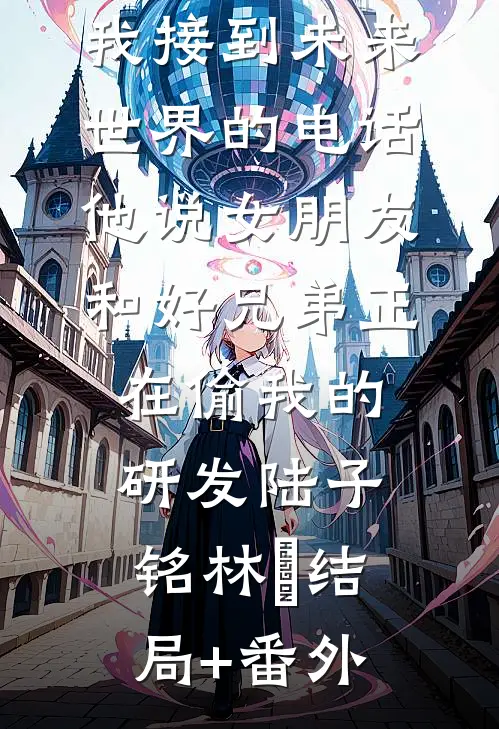 我接到未来世界的电话，他说女朋友和好兄弟正在偷我的研发陆子铭林玥结局+番外