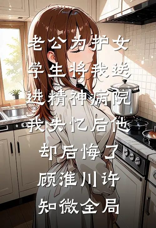 老公为护女学生将我送进精神病院，我失忆后他却后悔了顾淮川许知微全局