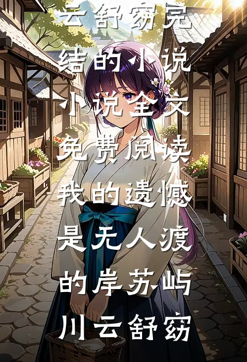 我的遗憾是无人渡的岸苏屿川云舒窈完结的小说_小说全文免费阅读我的遗憾是无人渡的岸(苏屿川云舒窈)