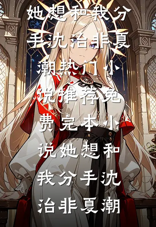 她想和我分手沈治非夏潮热门小说推荐_免费完本小说她想和我分手(沈治非夏潮)