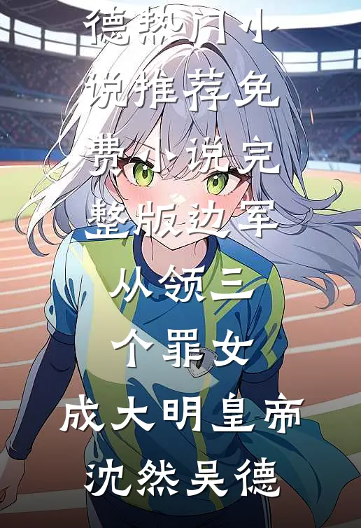 边军：从领三个罪女，成大明皇帝(沈然吴德)热门小说推荐_免费小说完整版边军：从领三个罪女，成大明皇帝(沈然吴德)