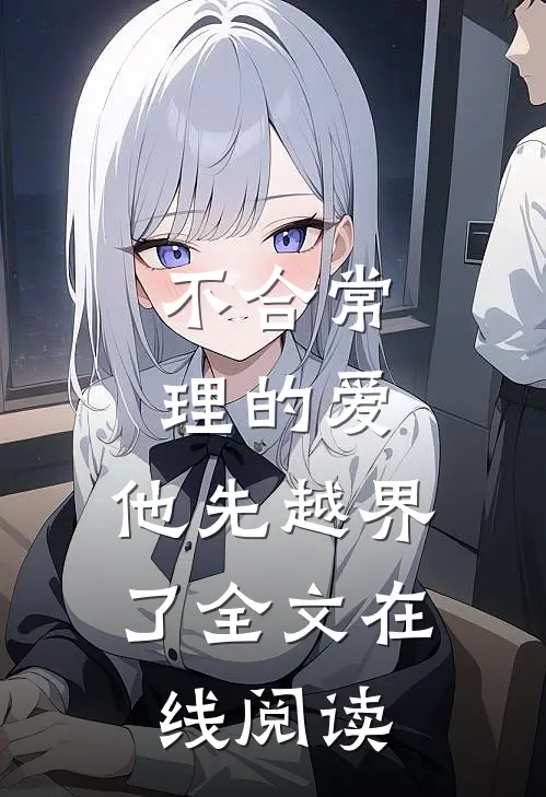 不合常理的爱，他先越界了全文在线阅读
