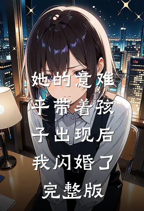 她的意难平带着孩子出现后，我闪婚了完整版