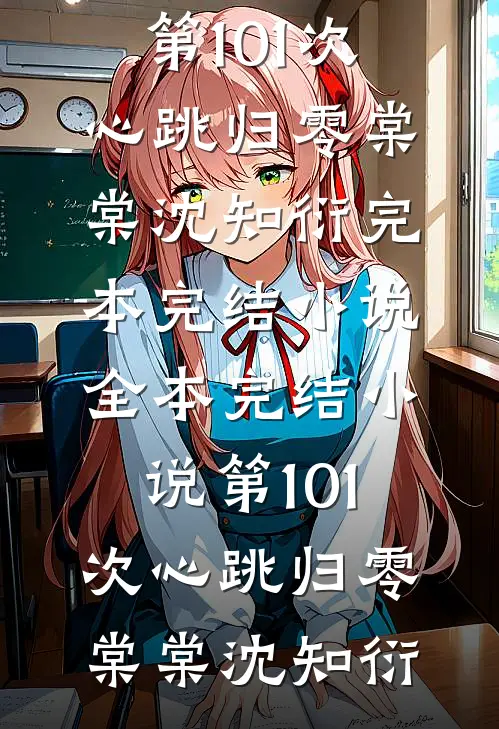 第101次心跳归零(棠棠沈知衍)完本完结小说_全本完结小说第101次心跳归零棠棠沈知衍