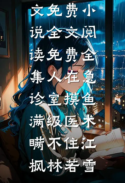 人在急诊室摸鱼，满级医术瞒不住(江枫林若雪)全文免费小说_全文阅读免费全集人在急诊室摸鱼，满级医术瞒不住(江枫林若雪)