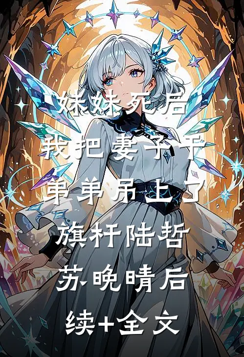 妹妹死后，我把妻子干弟弟吊上了旗杆陆哲苏晚晴后续+全文