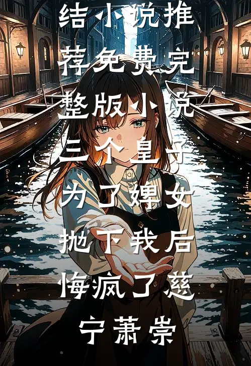 三个皇子为了婢女抛下我后，悔疯了慈宁萧崇已完结小说推荐_免费完整版小说三个皇子为了婢女抛下我后，悔疯了慈宁萧崇