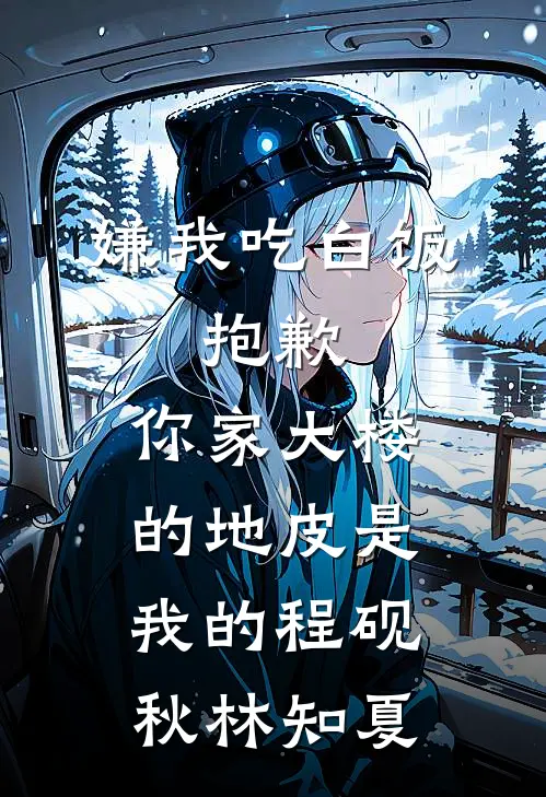 嫌我吃白饭，抱歉，你家大楼的地皮是我的程砚秋林知夏