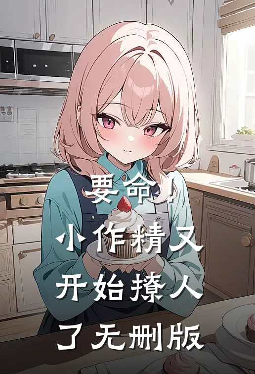 要命！小作精又开始撩人了无删版