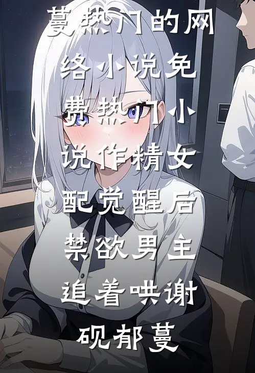 作精女配觉醒后，禁欲男主追着哄谢砚郁蔓热门的网络小说_免费热门小说作精女配觉醒后，禁欲男主追着哄(谢砚郁蔓)