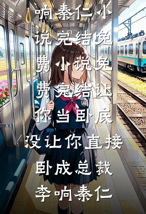 让你当卧底，没让你直接卧成总裁(李响秦仁)小说完结免费_小说免费完结让你当卧底，没让你直接卧成总裁李响秦仁