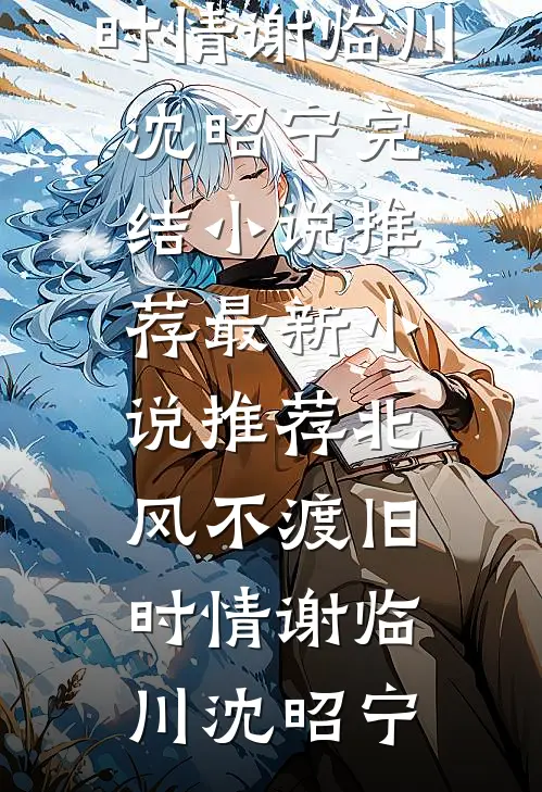 北风不渡旧时情(谢临川沈昭宁)完结小说推荐_最新小说推荐北风不渡旧时情谢临川沈昭宁