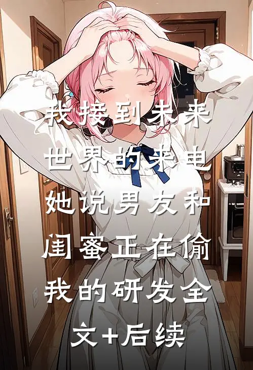 我接到未来世界的来电，她说男友和闺蜜正在偷我的研发全文+后续