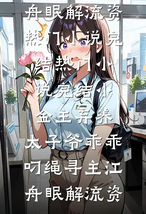 小金主弃养，太子爷乖乖叼绳寻主江舟眠解流资热门小说完结_热门小说完结小金主弃养，太子爷乖乖叼绳寻主江舟眠解流资