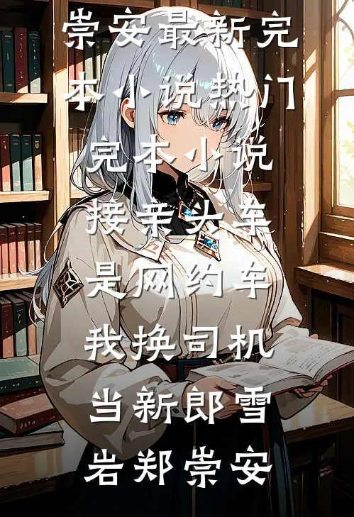 接亲头车是网约车，我换司机当新郎雪岩郑崇安最新完本小说_热门完本小说接亲头车是网约车，我换司机当新郎雪岩郑崇安