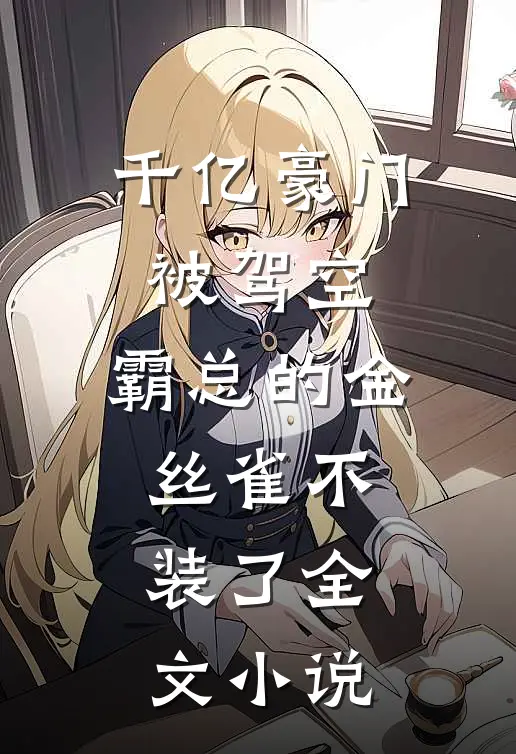 千亿豪门被驾空，霸总的金丝雀不装了全文小说