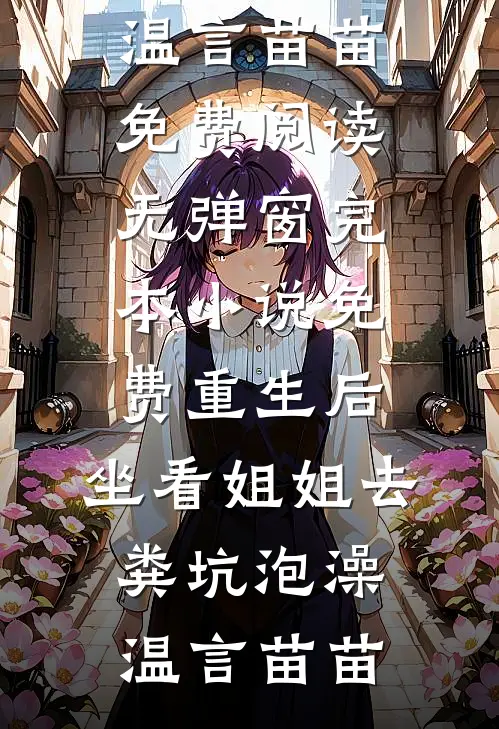 重生后，坐看姐姐去粪坑泡澡温言苗苗免费阅读无弹窗_完本小说免费重生后，坐看姐姐去粪坑泡澡温言苗苗