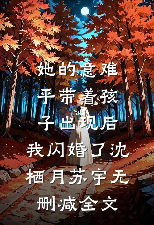 她的意难平带着孩子出现后，我闪婚了沈栖月苏宇无删减全文
