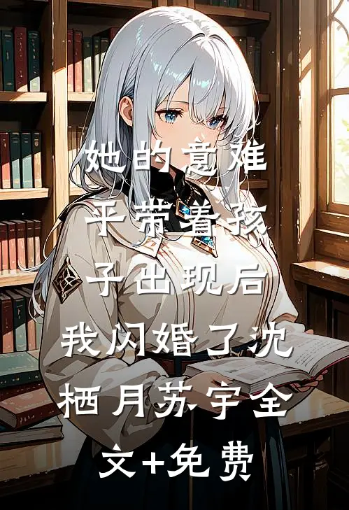 她的意难平带着孩子出现后，我闪婚了沈栖月苏宇全文+免费